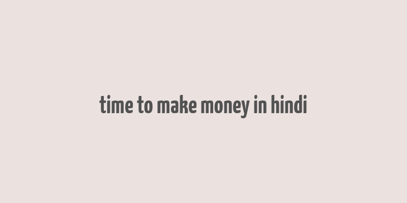 time to make money in hindi