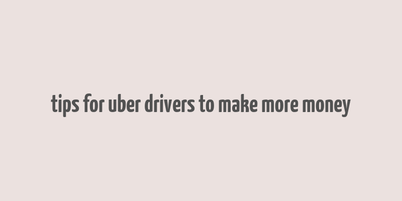 tips for uber drivers to make more money