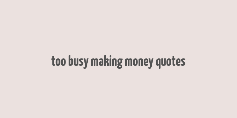 too busy making money quotes