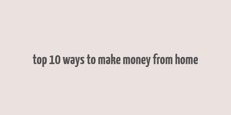 top 10 ways to make money from home