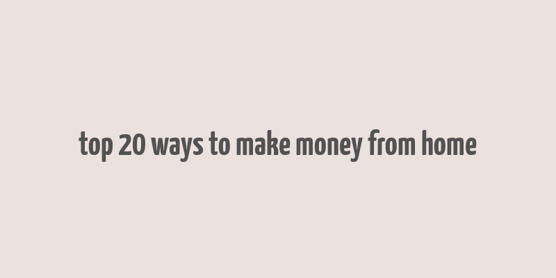 top 20 ways to make money from home