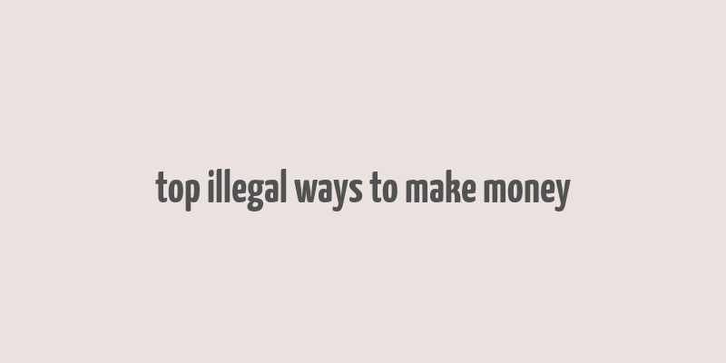 top illegal ways to make money