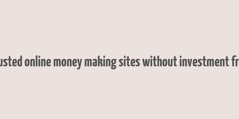 trusted online money making sites without investment free