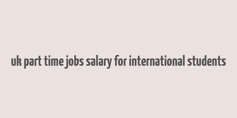 uk part time jobs salary for international students