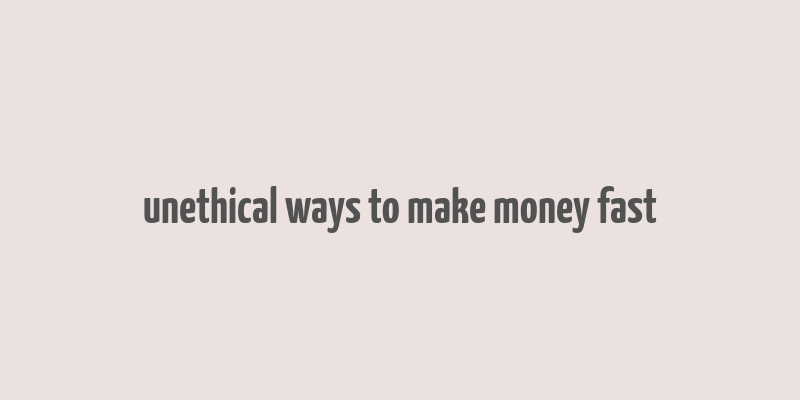 unethical ways to make money fast