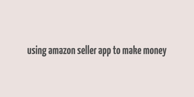 using amazon seller app to make money