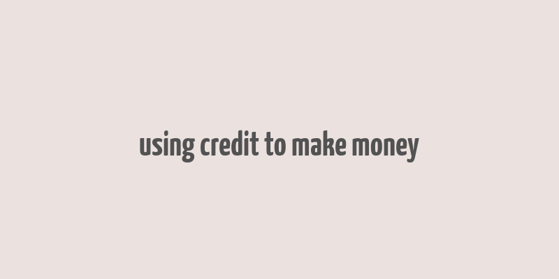 using credit to make money