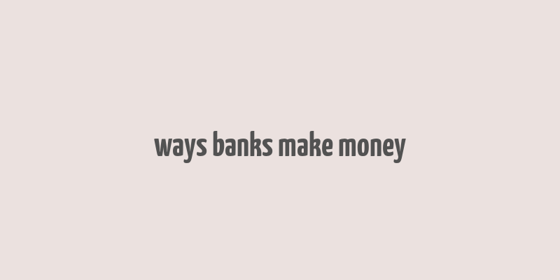 ways banks make money