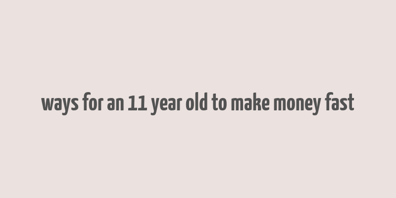 ways for an 11 year old to make money fast