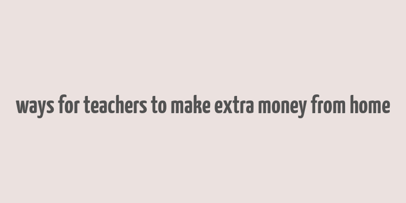 ways for teachers to make extra money from home