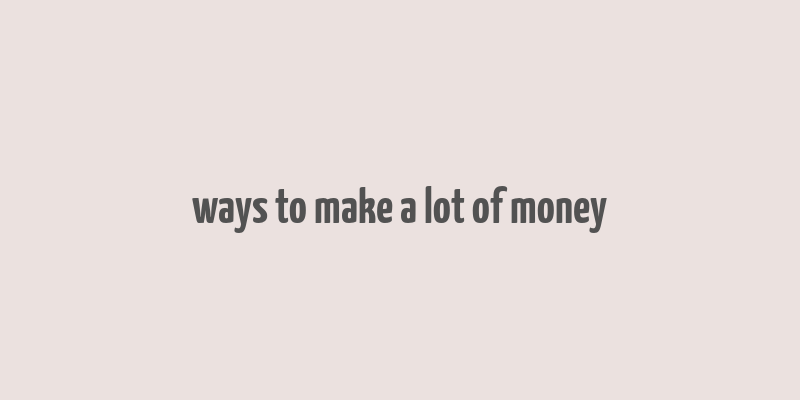 ways to make a lot of money