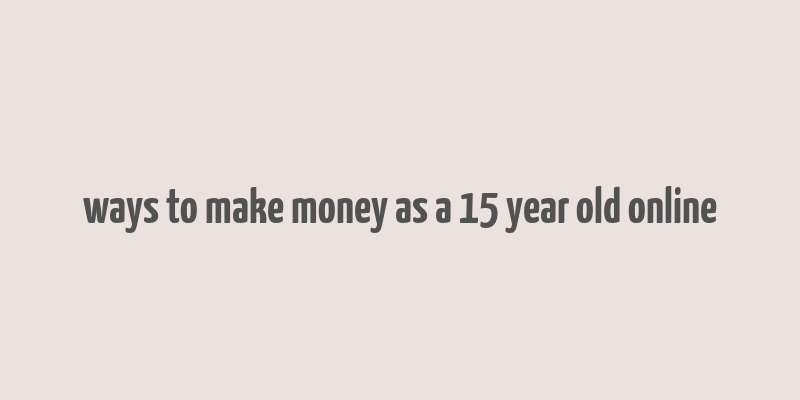 ways to make money as a 15 year old online