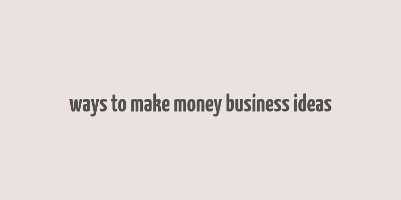 ways to make money business ideas