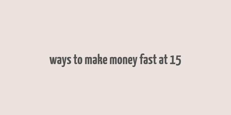 ways to make money fast at 15