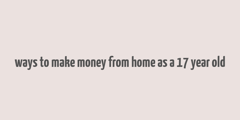 ways to make money from home as a 17 year old