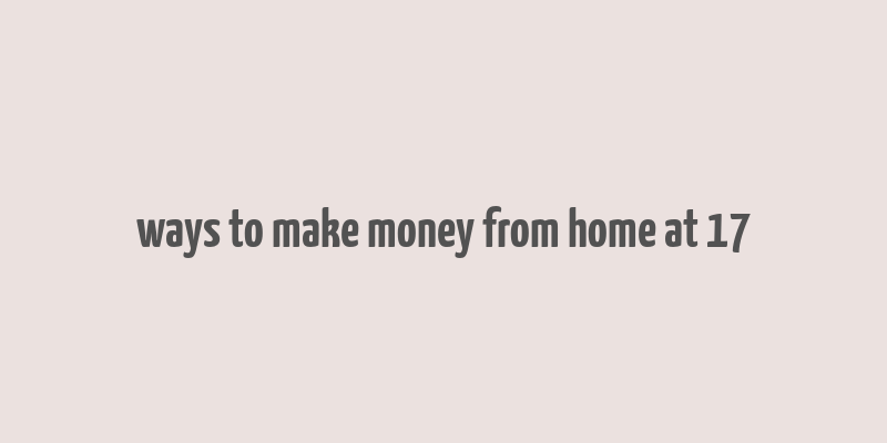 ways to make money from home at 17