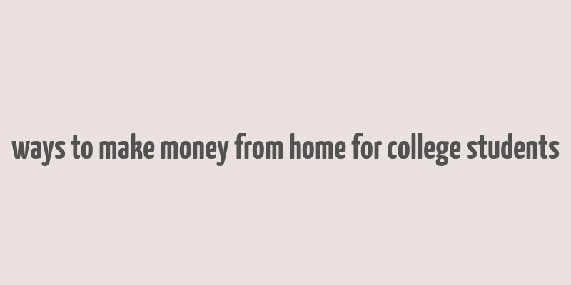 ways to make money from home for college students