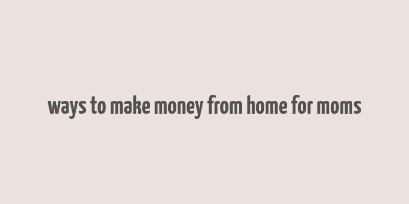 ways to make money from home for moms