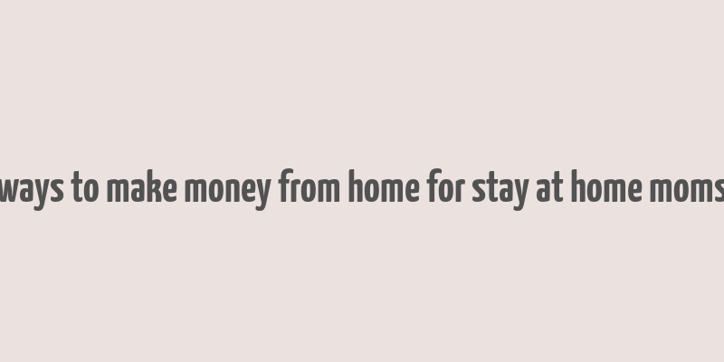 ways to make money from home for stay at home moms