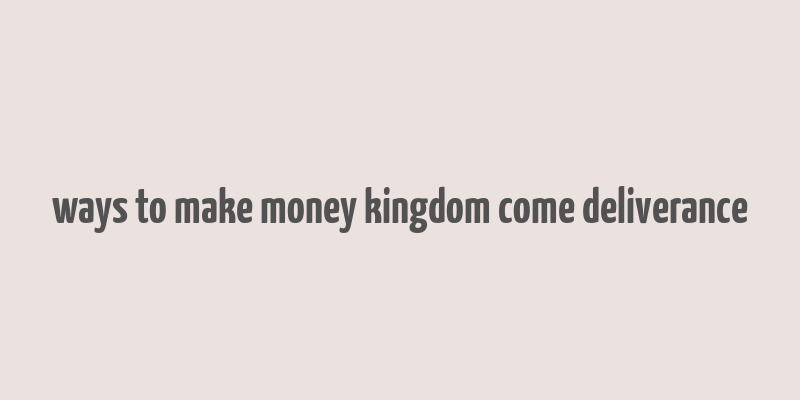 ways to make money kingdom come deliverance