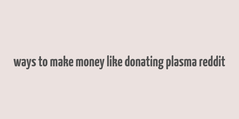 ways to make money like donating plasma reddit