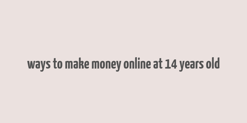 ways to make money online at 14 years old