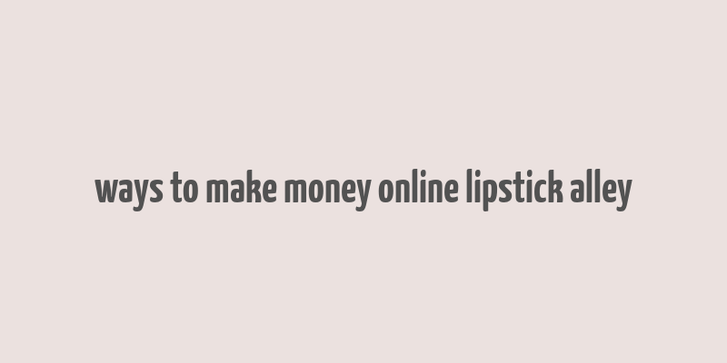 ways to make money online lipstick alley