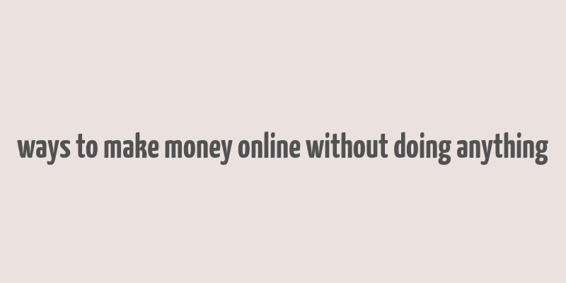 ways to make money online without doing anything