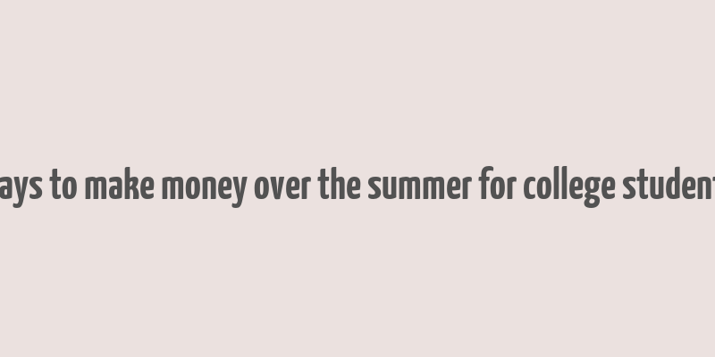 ways to make money over the summer for college students