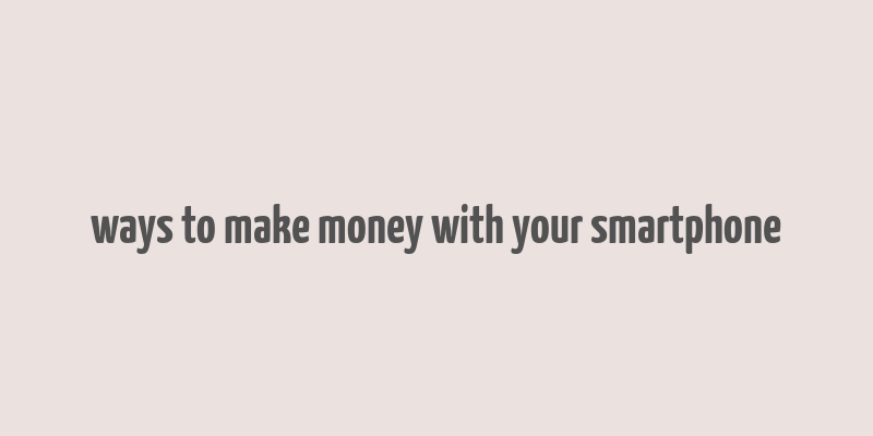 ways to make money with your smartphone