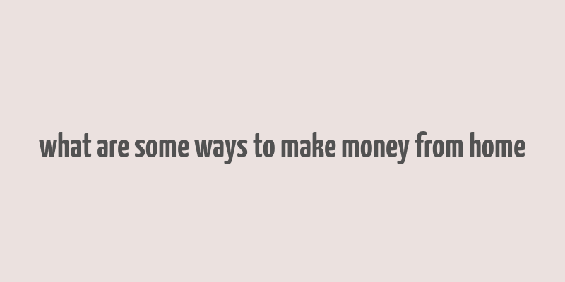 what are some ways to make money from home