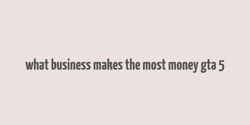 what business makes the most money gta 5