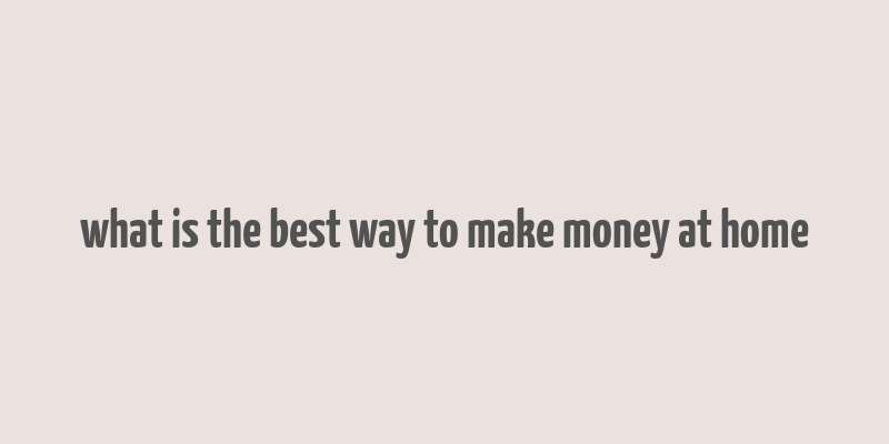 what is the best way to make money at home