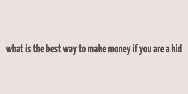 what is the best way to make money if you are a kid