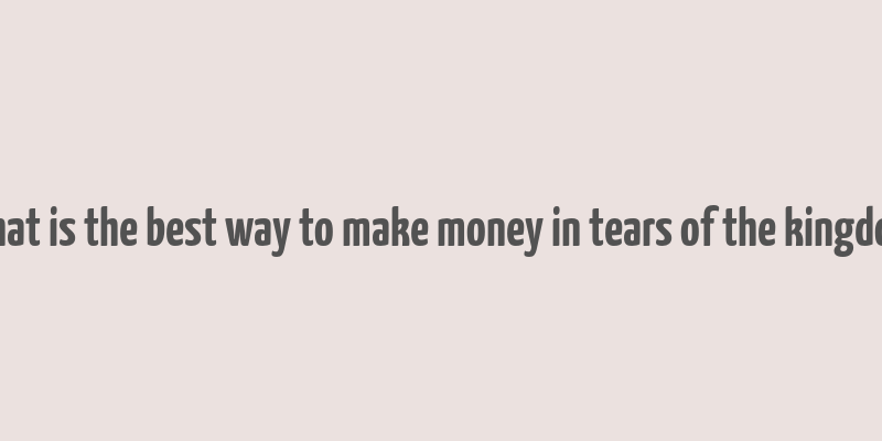 what is the best way to make money in tears of the kingdom