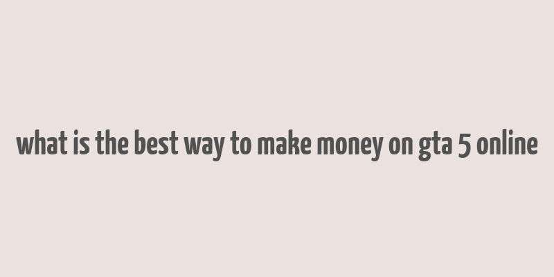 what is the best way to make money on gta 5 online