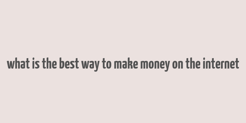 what is the best way to make money on the internet