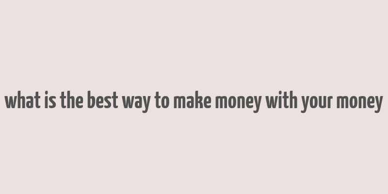 what is the best way to make money with your money