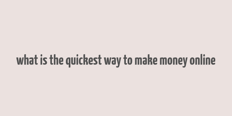 what is the quickest way to make money online