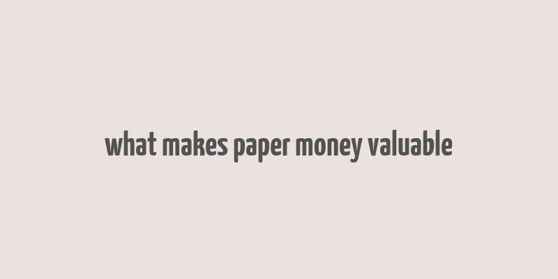 what makes paper money valuable