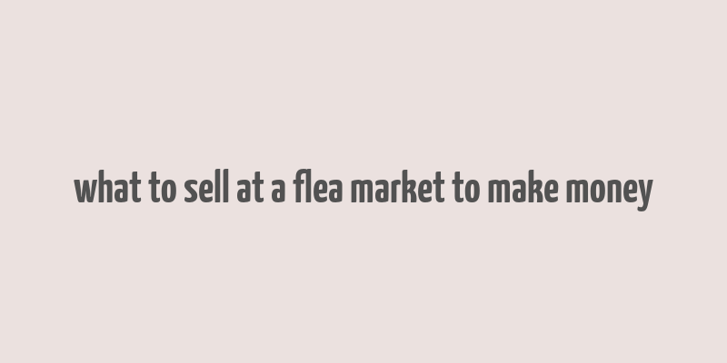 what to sell at a flea market to make money