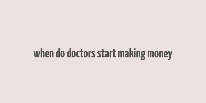 when do doctors start making money