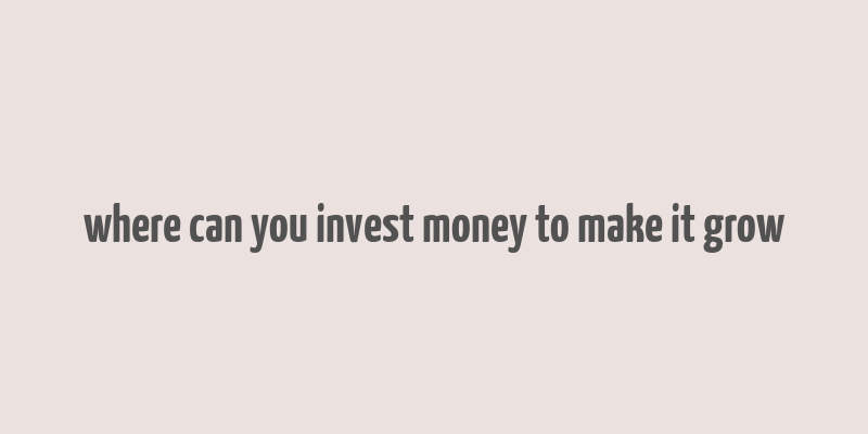 where can you invest money to make it grow