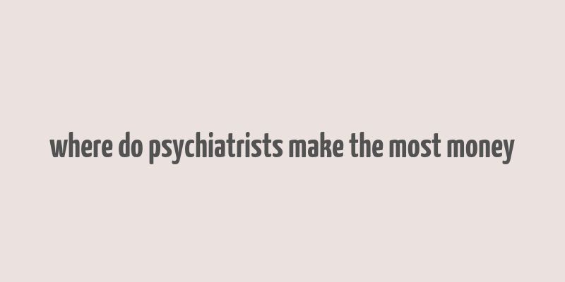 where do psychiatrists make the most money