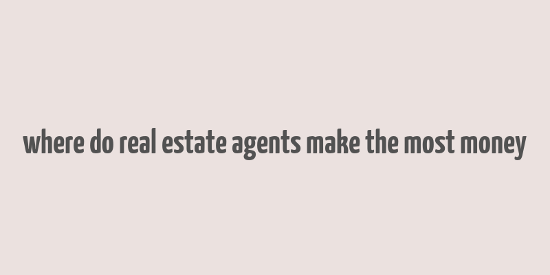 where do real estate agents make the most money