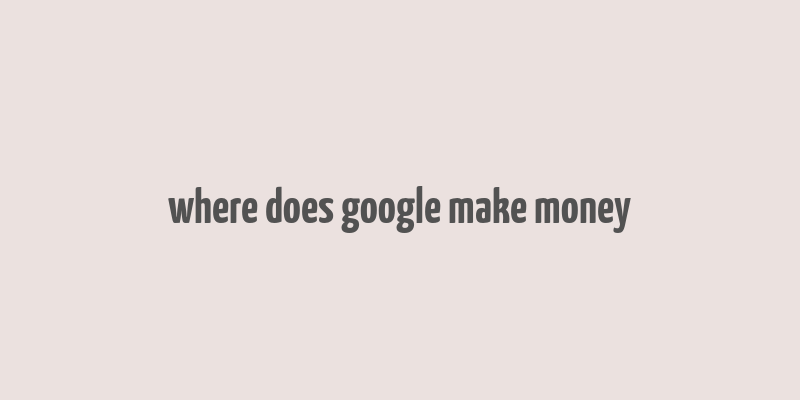 where does google make money