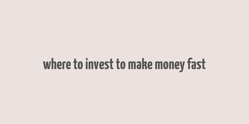 where to invest to make money fast