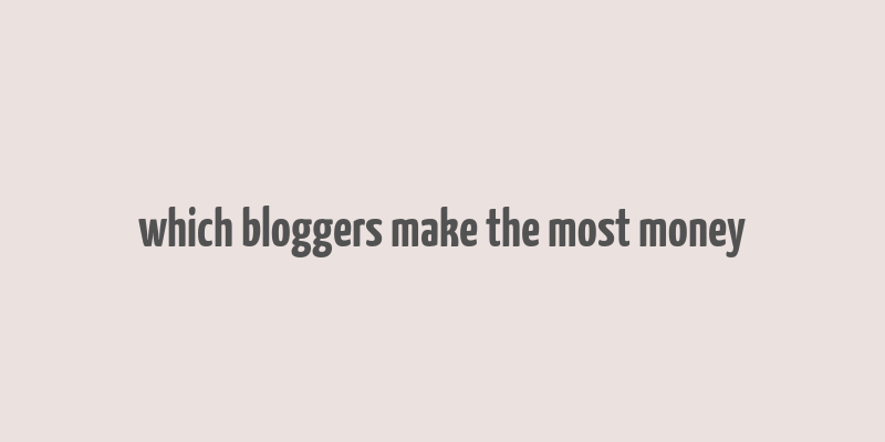 which bloggers make the most money