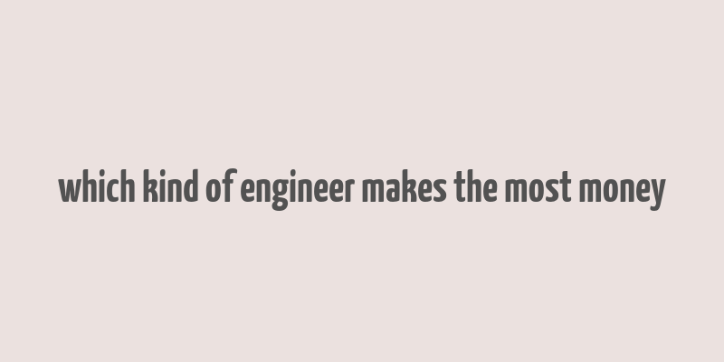 which kind of engineer makes the most money