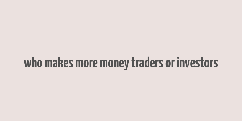 who makes more money traders or investors